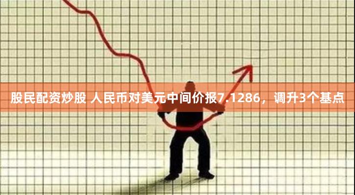 股民配资炒股 人民币对美元中间价报7.1286，调升3个基点
