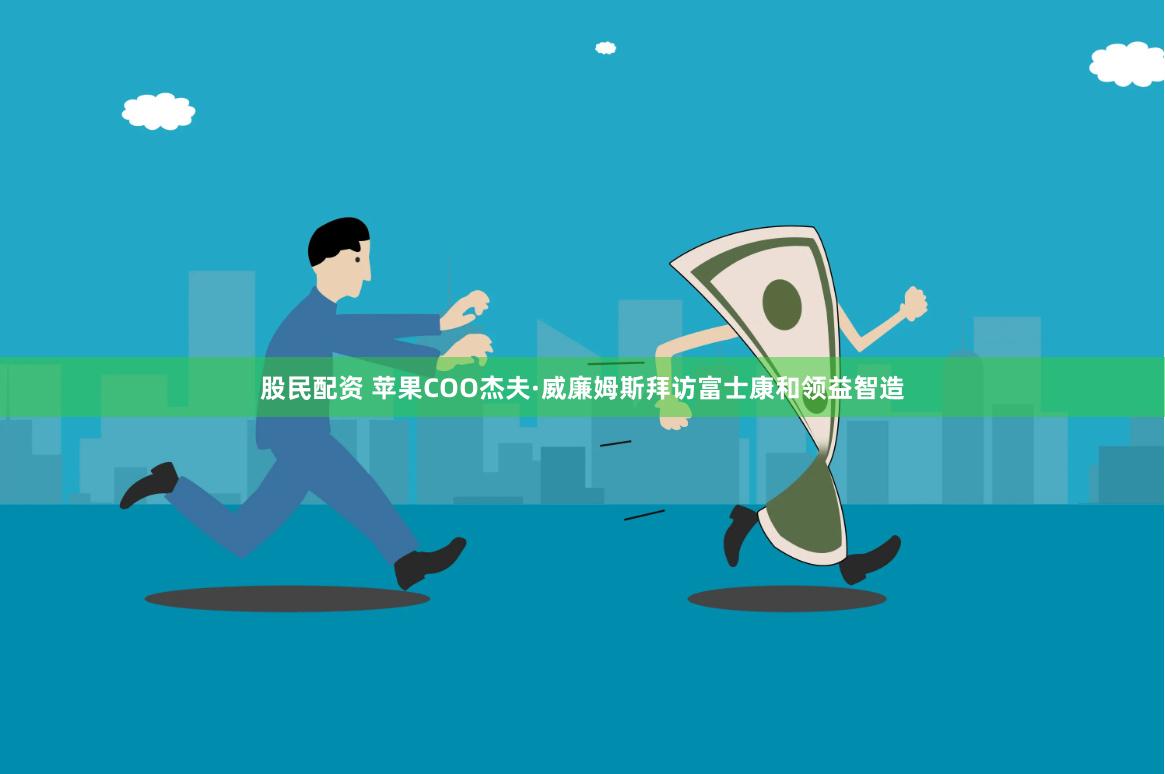 股民配资 苹果COO杰夫·威廉姆斯拜访富士康和领益智造