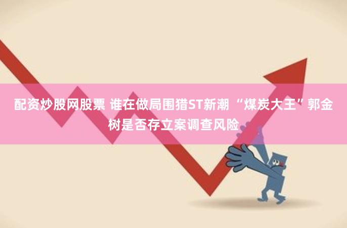 配资炒股网股票 谁在做局围猎ST新潮 “煤炭大王”郭金树是否存立案调查风险