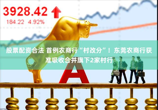 股票配资合法 首例农商行“村改分”！东莞农商行获准吸收合并旗下2家村行