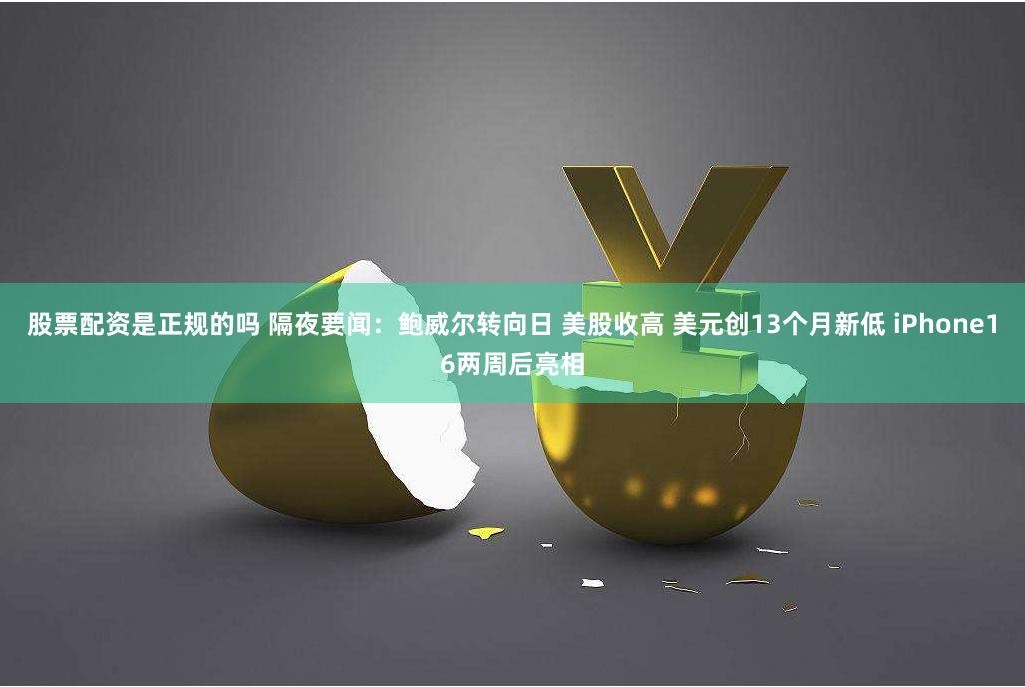 股票配资是正规的吗 隔夜要闻：鲍威尔转向日 美股收高 美元创13个月新低 iPhone16两周后亮相