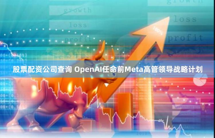 股票配资公司查询 OpenAI任命前Meta高管领导战略计划