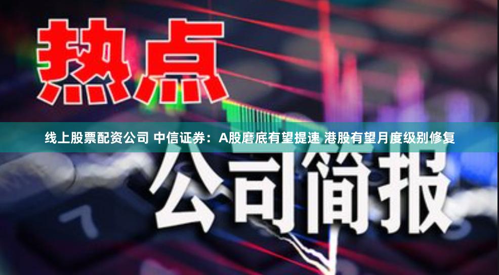 线上股票配资公司 中信证券：A股磨底有望提速 港股有望月度级别修复