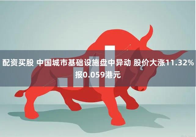 配资买股 中国城市基础设施盘中异动 股价大涨11.32%报0.059港元