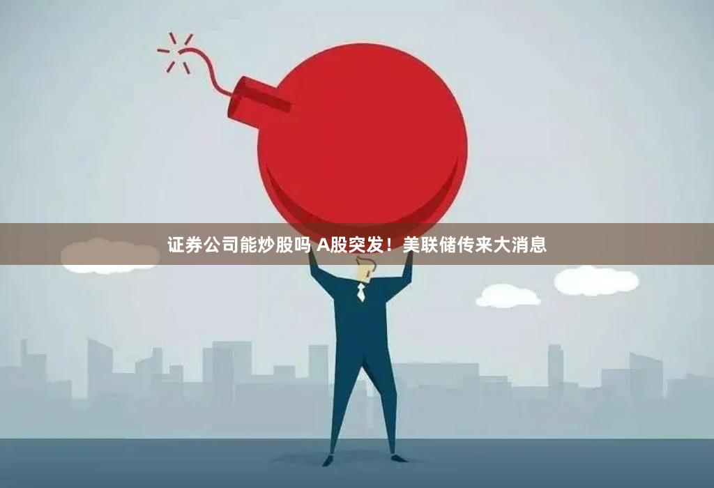 证券公司能炒股吗 A股突发！美联储传来大消息