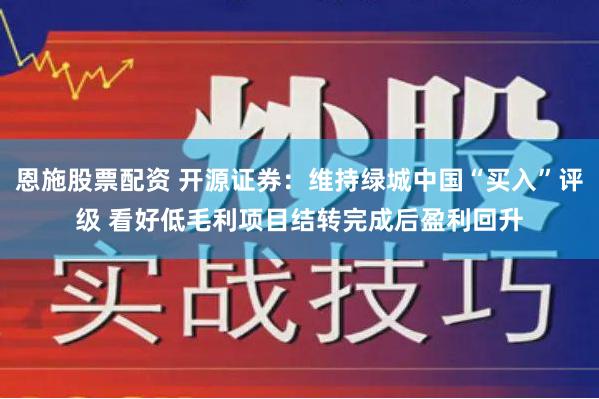 恩施股票配资 开源证券：维持绿城中国“买入”评级 看好低毛利项目结转完成后盈利回升