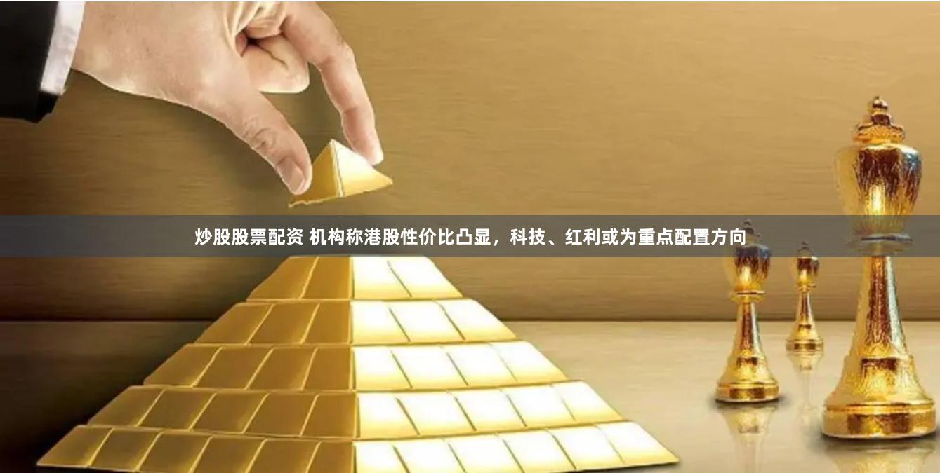 炒股股票配资 机构称港股性价比凸显，科技、红利或为重点配置方向