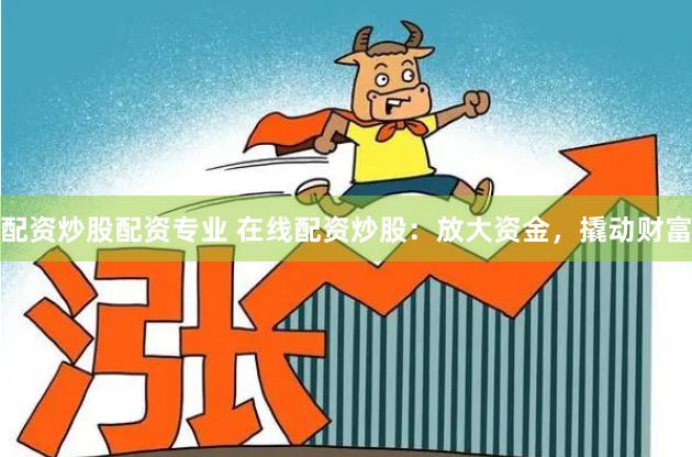 配资炒股配资专业 在线配资炒股：放大资金，撬动财富
