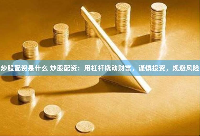 炒股配资是什么 炒股配资：用杠杆撬动财富，谨慎投资，规避风险
