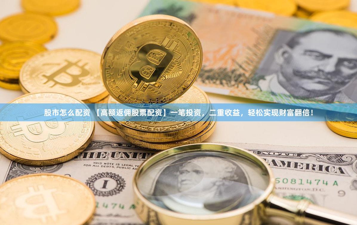 股市怎么配资 【高额返佣股票配资】一笔投资，二重收益，轻松实现财富翻倍！
